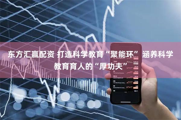 东方汇赢配资 打造科学教育“聚能环” 涵养科学教育育人的“厚功夫”