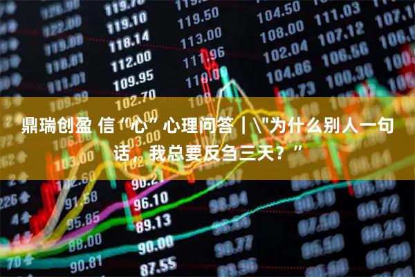 鼎瑞创盈 信“心”心理问答｜＂为什么别人一句话，我总要反刍三天？”