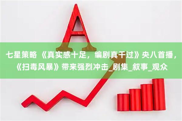 七星策略 《真实感十足，编剧真干过》央八首播，《扫毒风暴》带来强烈冲击_剧集_叙事_观众