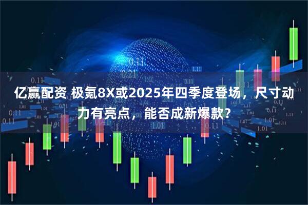 亿赢配资 极氪8X或2025年四季度登场，尺寸动力有亮点，能否成新爆款？