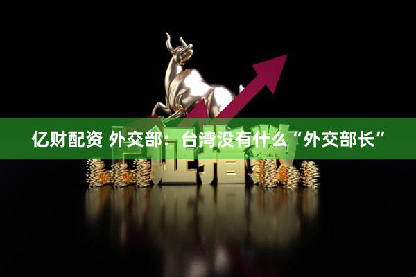 亿财配资 外交部：台湾没有什么“外交部长”