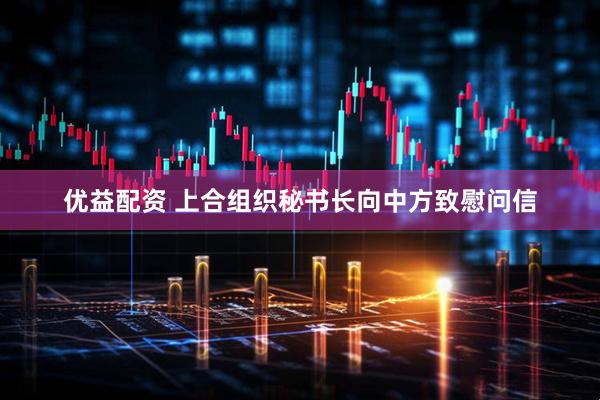 优益配资 上合组织秘书长向中方致慰问信