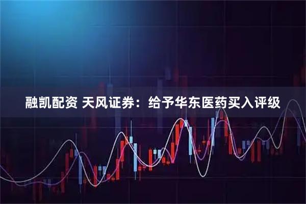融凯配资 天风证券：给予华东医药买入评级