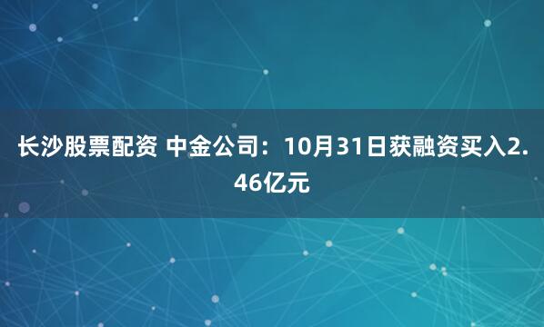 长沙股票配资 中金公司：10月31日获融资买入2.46亿元