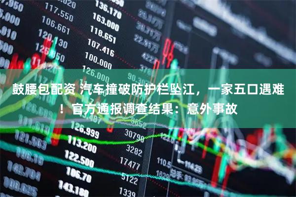 鼓腰包配资 汽车撞破防护栏坠江，一家五口遇难！官方通报调查结果：意外事故