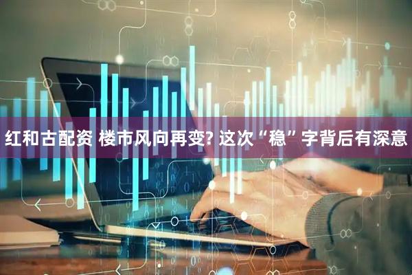 红和古配资 楼市风向再变? 这次“稳”字背后有深意