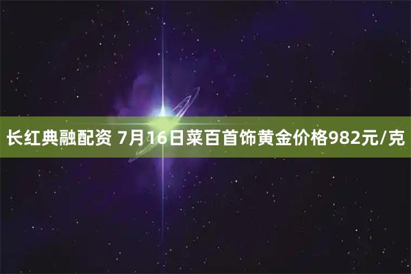 长红典融配资 7月16日菜百首饰黄金价格982元/克