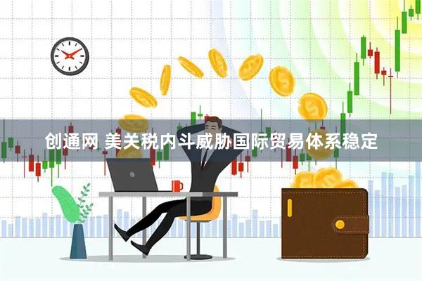 创通网 美关税内斗威胁国际贸易体系稳定
