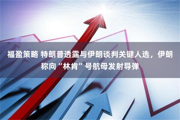 福盈策略 特朗普透露与伊朗谈判关键人选，伊朗称向“林肯”号航母发射导弹