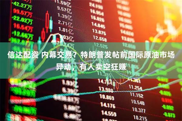 信达配资 内幕交易？特朗普发帖前国际原油市场异动，有人卖空狂赚