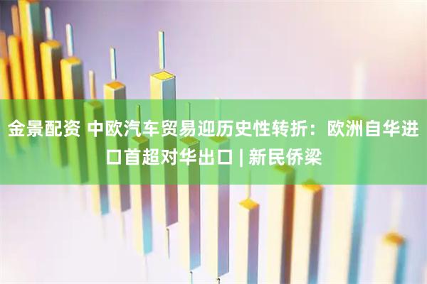 金景配资 中欧汽车贸易迎历史性转折：欧洲自华进口首超对华出口 | 新民侨梁